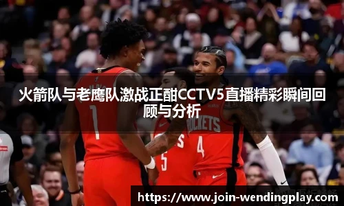 火箭队与老鹰队激战正酣CCTV5直播精彩瞬间回顾与分析
