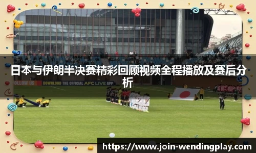 日本与伊朗半决赛精彩回顾视频全程播放及赛后分析