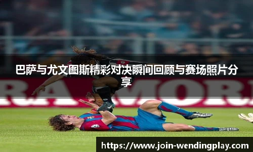 巴萨与尤文图斯精彩对决瞬间回顾与赛场照片分享