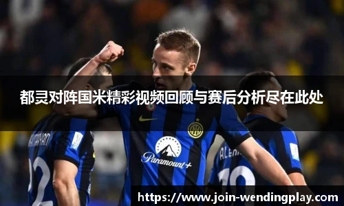 都灵对阵国米精彩视频回顾与赛后分析尽在此处